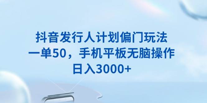 抖音发行人计划偏门玩法，一单50，手机平板无脑操作，日入3000+-徐小晨博客