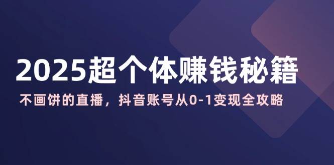 2025超个体赚钱秘籍：不画饼的直播，抖音账号从0-1变现全攻略-徐小晨博客