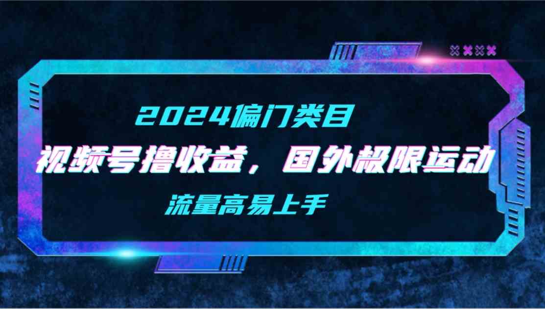 【2024偏门类目】视频号撸收益，二创国外极限运动视频锦集，流量高易上手-徐小晨博客