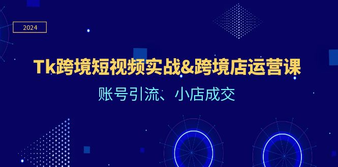 Tk跨境短视频实战&跨境店运营课：账号引流、小店成交-徐小晨博客