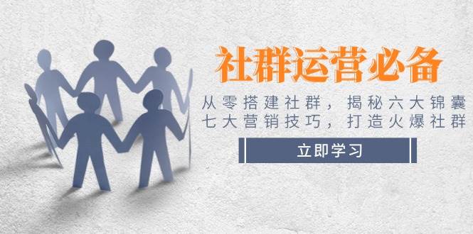 社群运营必备！从零搭建社群，揭秘六大锦囊、七大营销技巧，打造火爆社群-徐小晨博客