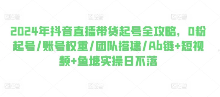 2024年抖音直播带货起号全攻略，0粉起号/账号权重/团队搭建/Ab链+短视频+鱼塘实操日不落-徐小晨博客