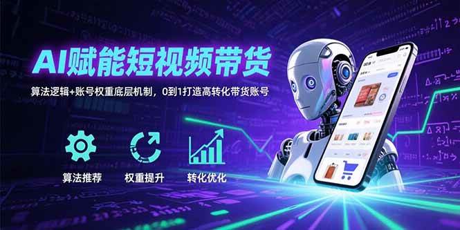 AI赋能短视频带货：算法逻辑+账号权重底层机制，0到1打造高转化带货账号-徐小晨博客