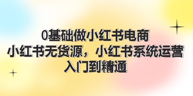 0基础做小红书电商，小红书无货源系统运营，入门到精通 (70节)-徐小晨博客