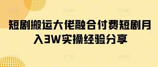 短剧搬运大佬融合付费短剧月入3W实操经验分享-徐小晨博客