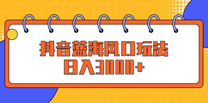 抖音蓝海风口玩法，日入3000+-徐小晨博客