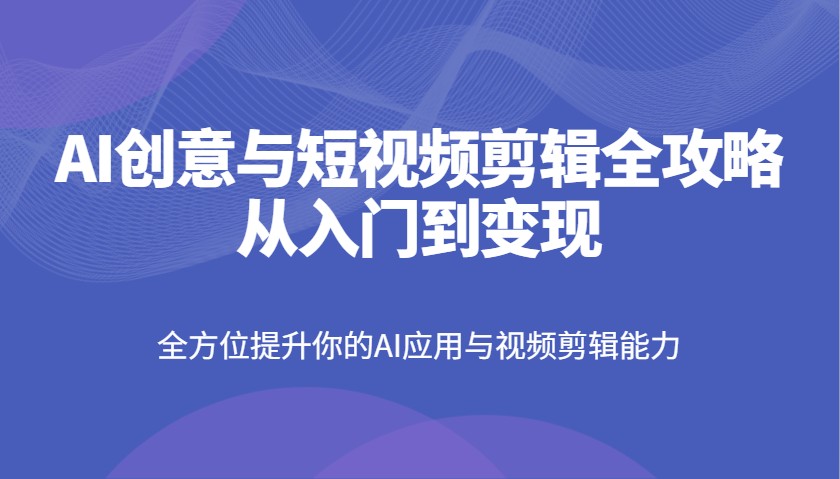 AI创意与短视频剪辑全攻略从入门到变现，全方位提升你的AI应用与视频剪辑能力-徐小晨博客