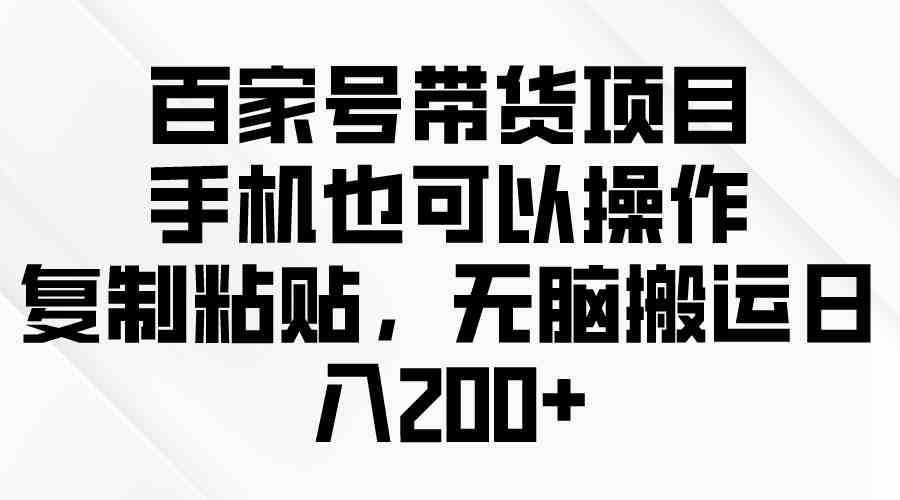 百家号带货项目，手机也可以操作，复制粘贴，无脑搬运日入200+-徐小晨博客