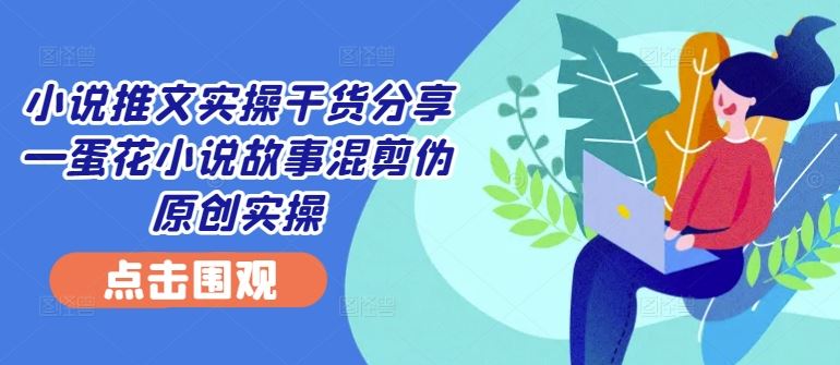 小说推文实操干货分享—蛋花小说故事混剪伪原创实操-徐小晨博客
