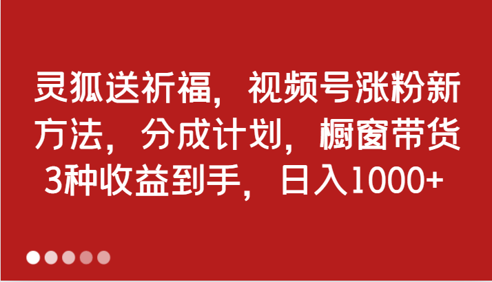 灵狐送祈福，视频号涨粉新方法，分成计划，橱窗带货 3种收益到手，日入1000+-徐小晨博客