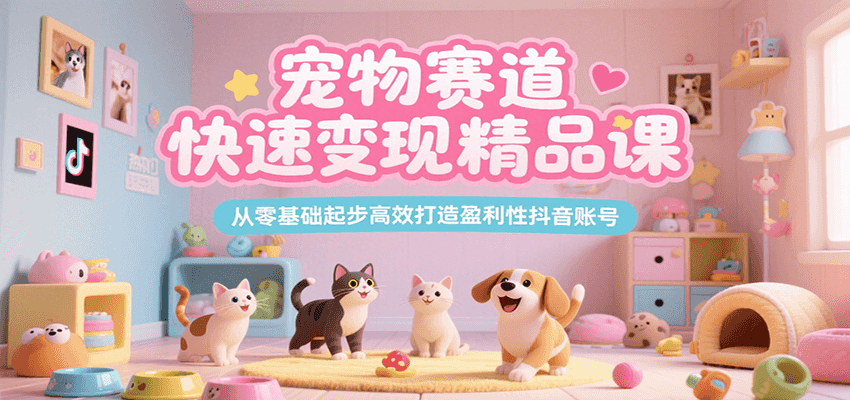 宠物赛道快速变现精品课，从零基础起步高效打造盈利性抖音账号-徐小晨博客