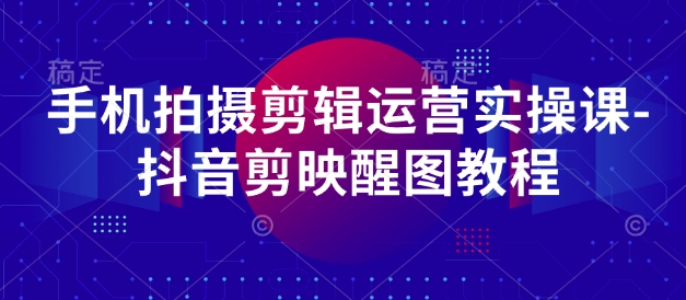 手机拍摄剪辑运营实操课-抖音剪映醒图教程-徐小晨博客