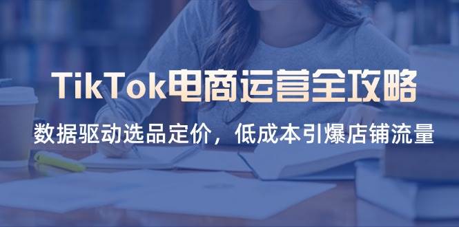 TikTok电商运营全攻略，数据驱动选品定价，低成本引爆店铺流量-徐小晨博客