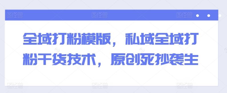 全域打粉模版，私域全域打粉干货技术，原创死抄袭生-徐小晨博客