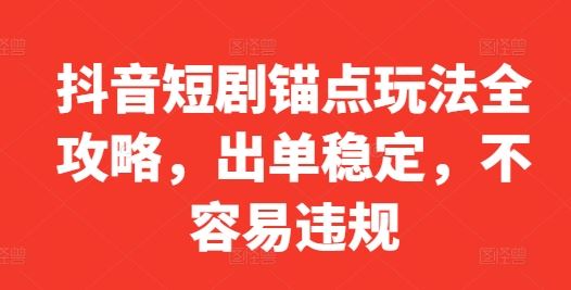 抖音短剧锚点玩法全攻略，出单稳定，不容易违规-徐小晨博客