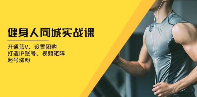 健身人 同城实战课：开通蓝V、设置团购、打造IP账号、视频矩阵、起号涨粉-徐小晨博客