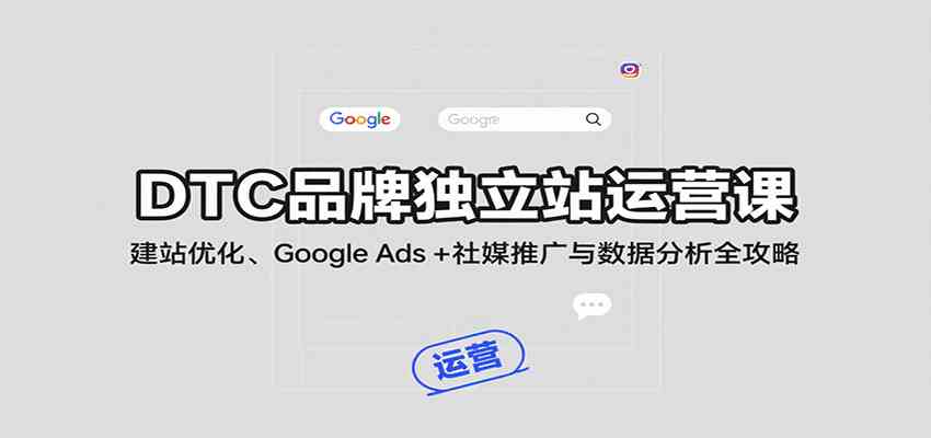 DTC品牌独立站运营课：建站优化、Google Ads + 社媒推广与数据分析全攻略-徐小晨博客