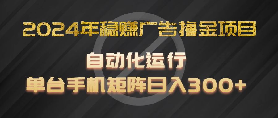 2024年稳赚广告撸金项目，全程自动化运行，单台手机就可以矩阵操作，日入300+-徐小晨博客