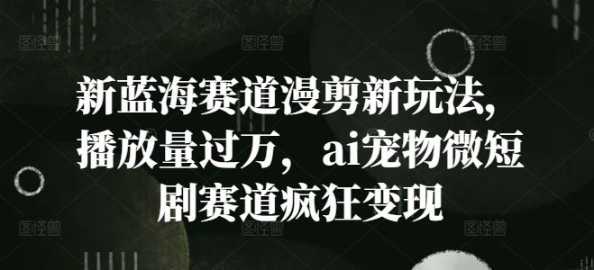新蓝海赛道漫剪新玩法，播放量过万，ai宠物微短剧赛道疯狂变现【揭秘】-徐小晨博客