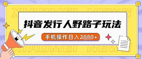 抖音发行人野路子玩法，一单利润50，手机操作一天多张【揭秘】-徐小晨博客