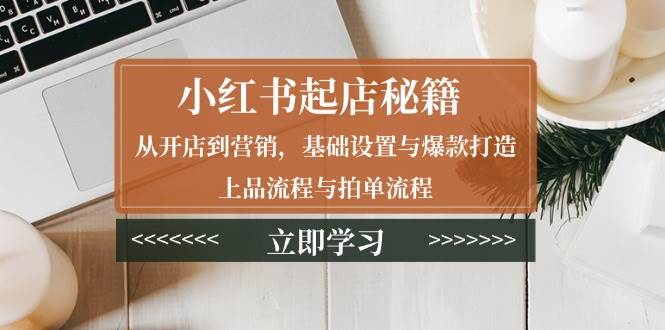 小红书起店秘籍：从开店到营销，基础设置与爆款打造、上品流程与拍单流程-徐小晨博客