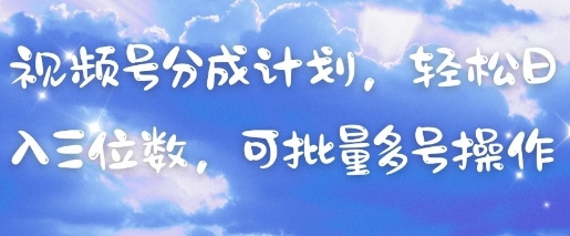 视频号分成计划，轻松日入三位数，可批量多号操作-徐小晨博客