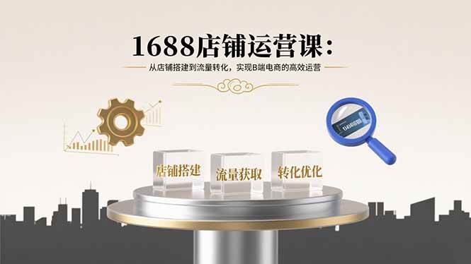 1688店铺运营课：从店铺搭建到流量转化，实现B端电商的高效运营-徐小晨博客