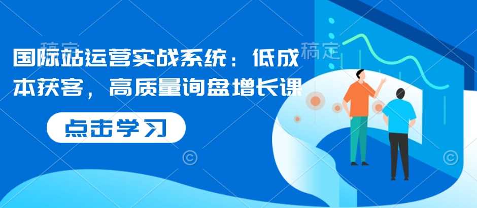 国际站运营实战系统：低成本获客，高质量询盘增长课-徐小晨博客
