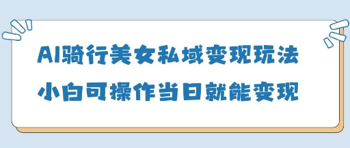 AI骑行美女私域变现玩法小白可操作当日变现5张-徐小晨博客