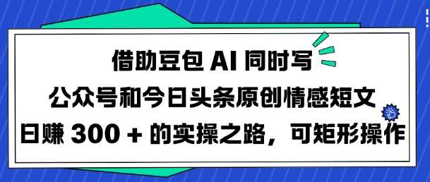 借助豆包AI同时写公众号和今日头条原创情感短文日入3张的实操之路，可矩形操作-徐小晨博客