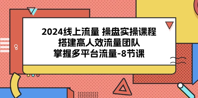 2024线上流量操盘实操课程，搭建高人效流量团队，掌握多平台流量（8节课）-徐小晨博客