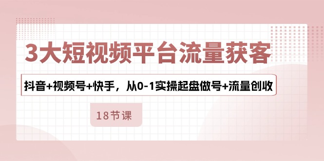 3大短视频平台流量获客，抖音+视频号+快手，从0-1实操起盘做号+流量创收-徐小晨博客