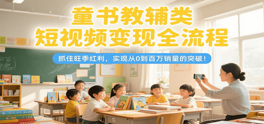 童书教辅类短视频变现全流程，抓住旺季红利，实现从0到百万销量的突破！-徐小晨博客