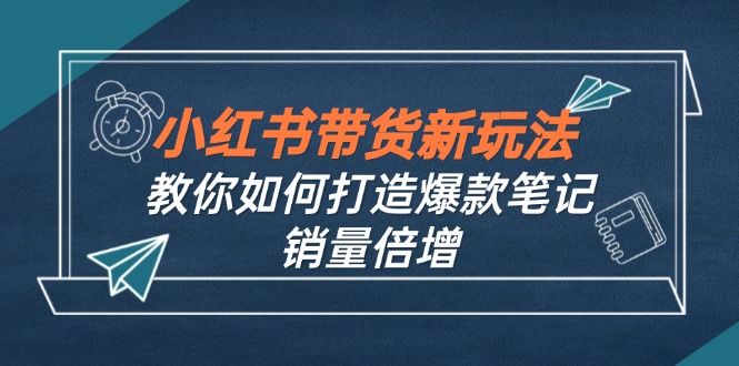 小红书带货新玩法【9月课程】教你如何打造爆款笔记，销量倍增（无水印）-徐小晨博客