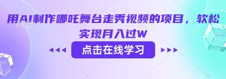用AI制作哪吒舞台走秀视频的项目，软松实现月入过W-徐小晨博客