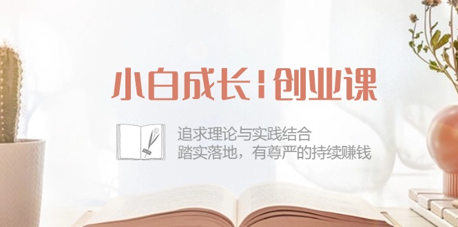 小白成长|创业课：追求理论与实践结合，踏实落地，有尊严的持续赚钱-42节-徐小晨博客