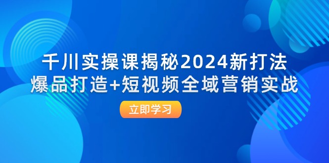 千川实操课揭秘2024新打法：爆品打造+短视频全域营销实战-徐小晨博客