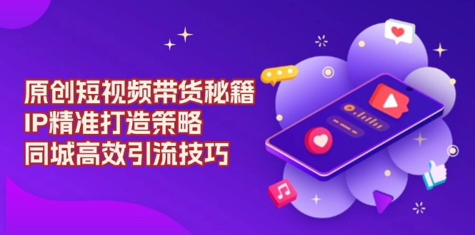 原创 短视频带货秘籍，IP精准打造策略，同城高效引流技巧-徐小晨博客