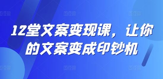 12堂文案变现课，让你的文案变成印钞机-徐小晨博客