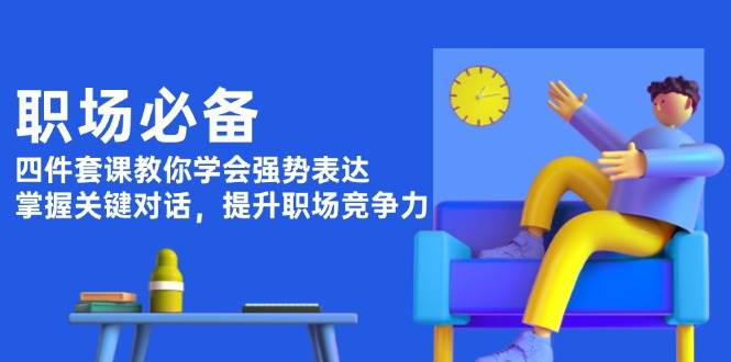 职场必备，四件套课教你学会强势表达，掌握关键对话，提升职场竞争力-徐小晨博客