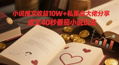 小说推文收益10W+私董会大佬分享，虐文40秒番茄小说玩法-徐小晨博客