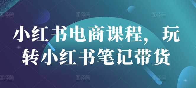 小红书电商课程，玩转小红书笔记带货-徐小晨博客