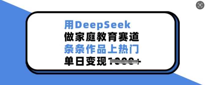 用DeepSeek做家庭教育赛道，条条作品上热门，单日变现多张-徐小晨博客