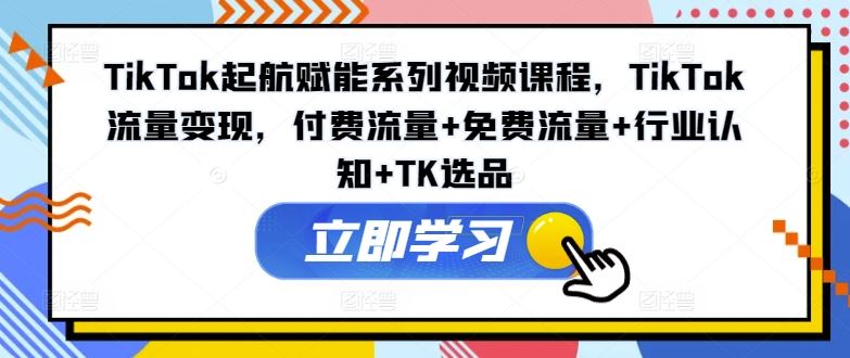 TikTok起航赋能系列视频课程，TikTok流量变现，付费流量+免费流量+行业认知+TK选品-徐小晨博客