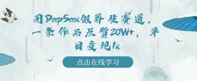 用DeepSeek做养生赛道，一条作品点赞20W+，单日变现1k-徐小晨博客