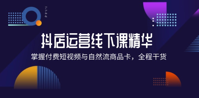 抖店进阶线下课精华：掌握付费短视频与自然流商品卡，全程干货！-徐小晨博客