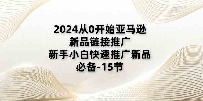 2024从0开始亚马逊新品链接推广，新手小白快速推广新品的必备（15节）-徐小晨博客