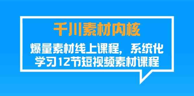 千川素材内核，爆量素材线上课程，系统化学习短视频素材（12节）-徐小晨博客
