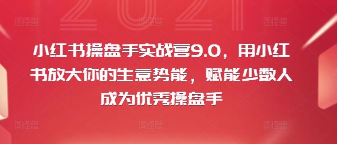 小红书操盘手实战营9.0，用小红书放大你的生意势能，赋能少数人成为优秀操盘手-徐小晨博客