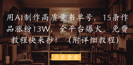 用AI制作高质量书单号，15条作品涨粉13W，全平台爆火，免费教程快来抄(附详细教程)-徐小晨博客